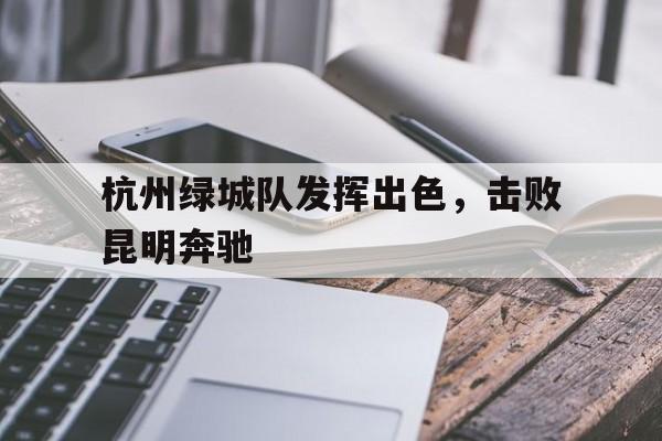 关于杭州绿城队发挥出色，击败昆明奔驰的信息