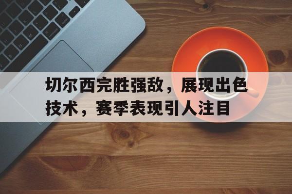切尔西完胜强敌，展现出色技术，赛季表现引人注目